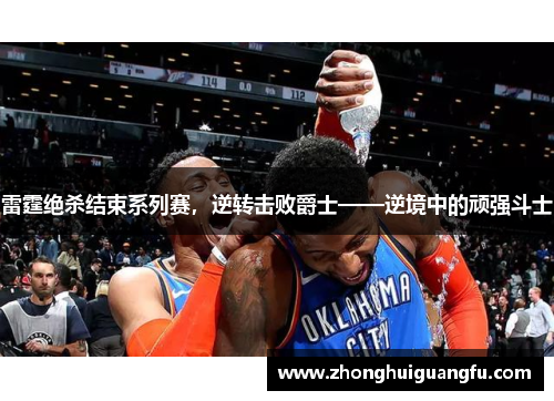 雷霆绝杀结束系列赛，逆转击败爵士——逆境中的顽强斗士
